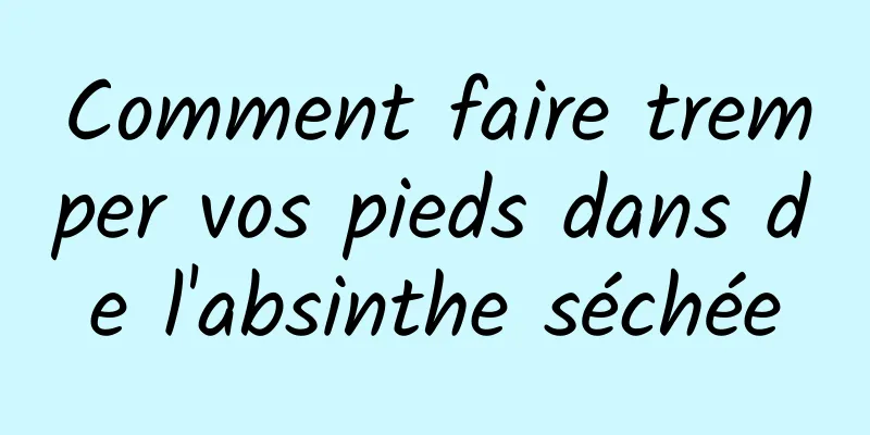 Comment faire tremper vos pieds dans de l'absinthe séchée