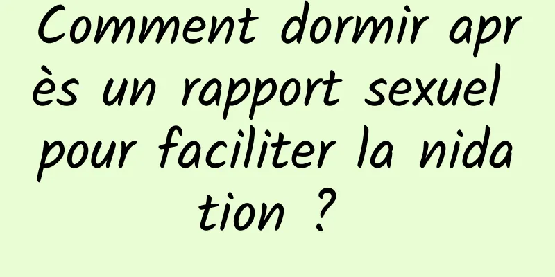 Comment dormir après un rapport sexuel pour faciliter la nidation ? 