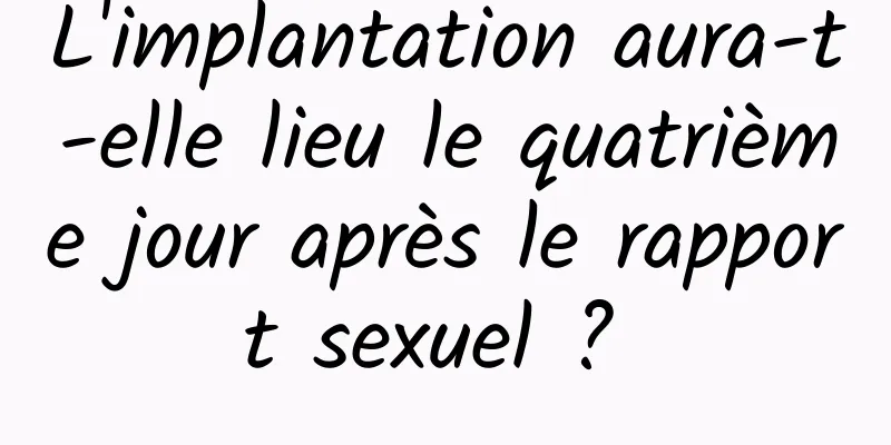 L'implantation aura-t-elle lieu le quatrième jour après le rapport sexuel ? 