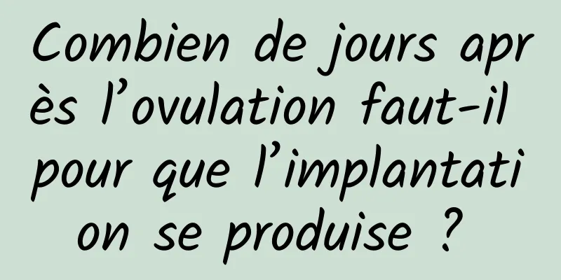 Combien de jours après l’ovulation faut-il pour que l’implantation se produise ? 