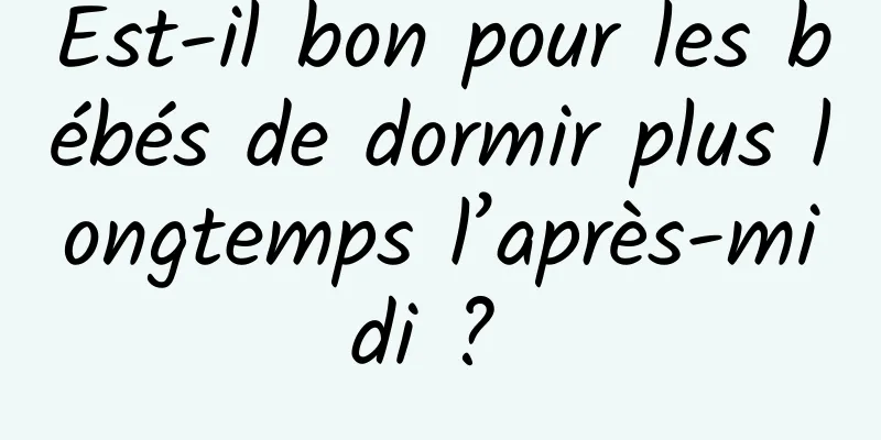 Est-il bon pour les bébés de dormir plus longtemps l’après-midi ? 