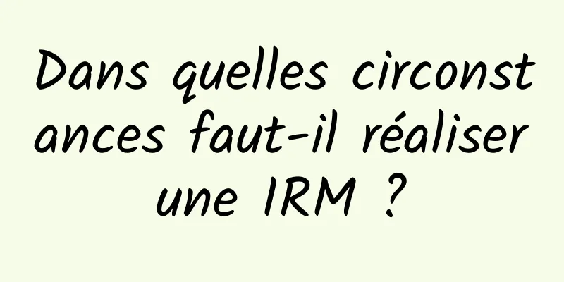 Dans quelles circonstances faut-il réaliser une IRM ? 