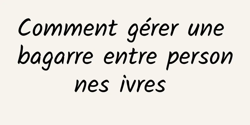 Comment gérer une bagarre entre personnes ivres 