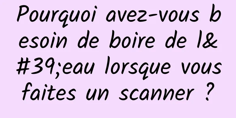 Pourquoi avez-vous besoin de boire de l'eau lorsque vous faites un scanner ? 