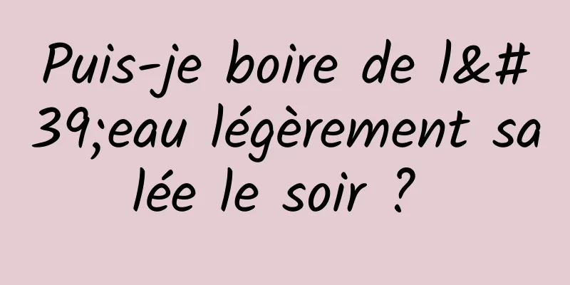 Puis-je boire de l'eau légèrement salée le soir ? 