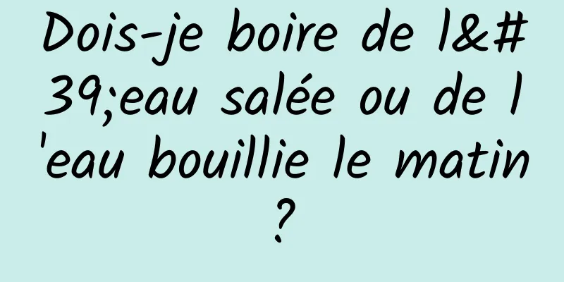 Dois-je boire de l'eau salée ou de l'eau bouillie le matin ? 