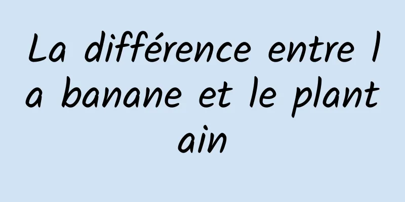 La différence entre la banane et le plantain