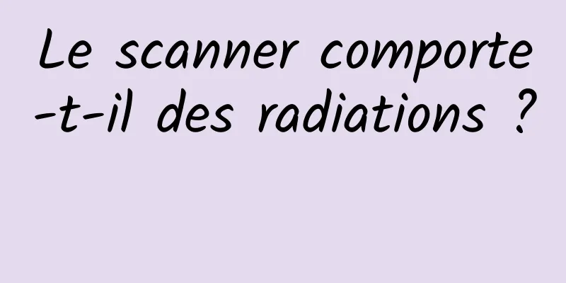 Le scanner comporte-t-il des radiations ? 