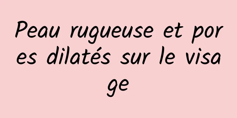 Peau rugueuse et pores dilatés sur le visage