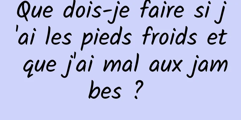 Que dois-je faire si j'ai les pieds froids et que j'ai mal aux jambes ? 