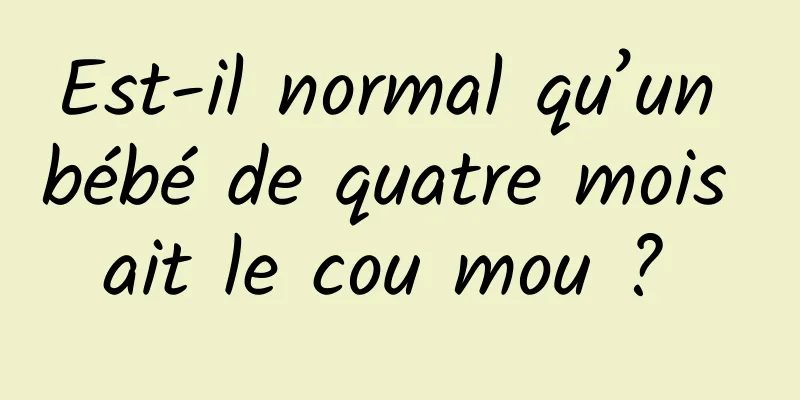 Est-il normal qu’un bébé de quatre mois ait le cou mou ? 