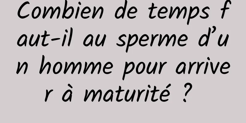 Combien de temps faut-il au sperme d’un homme pour arriver à maturité ? 