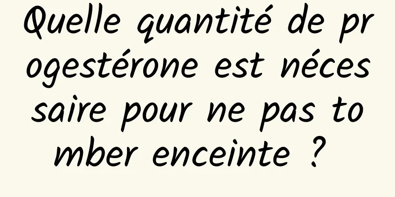 Quelle quantité de progestérone est nécessaire pour ne pas tomber enceinte ? 