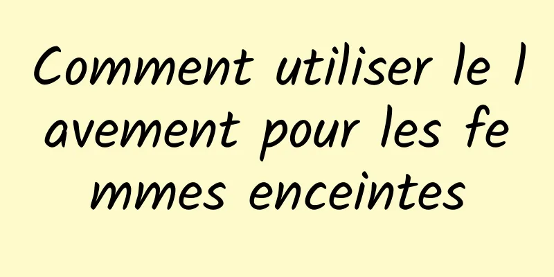 Comment utiliser le lavement pour les femmes enceintes