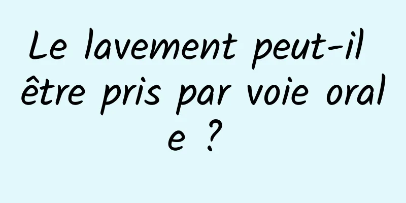 Le lavement peut-il être pris par voie orale ? 