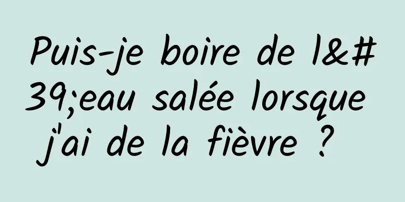 Puis-je boire de l'eau salée lorsque j'ai de la fièvre ? 