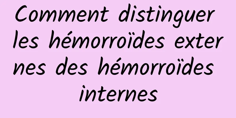 Comment distinguer les hémorroïdes externes des hémorroïdes internes