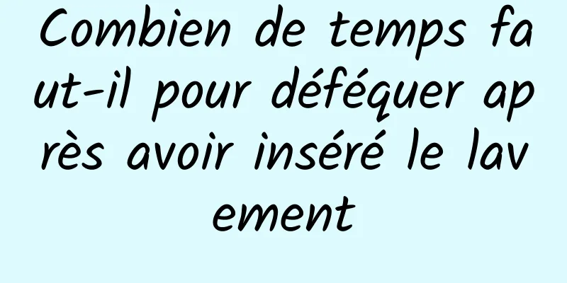 Combien de temps faut-il pour déféquer après avoir inséré le lavement