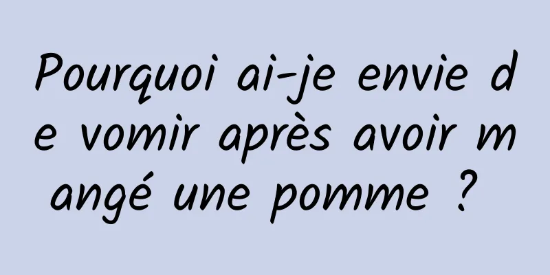 Pourquoi ai-je envie de vomir après avoir mangé une pomme ? 