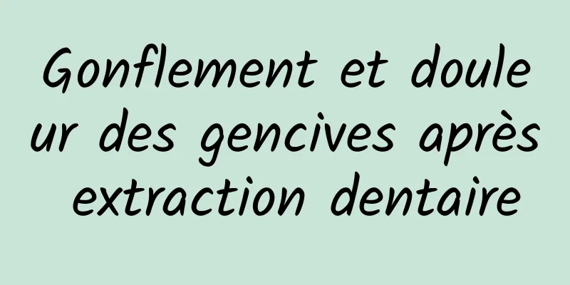 Gonflement et douleur des gencives après extraction dentaire