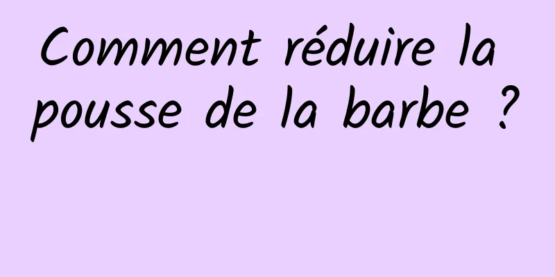 Comment réduire la pousse de la barbe ? 