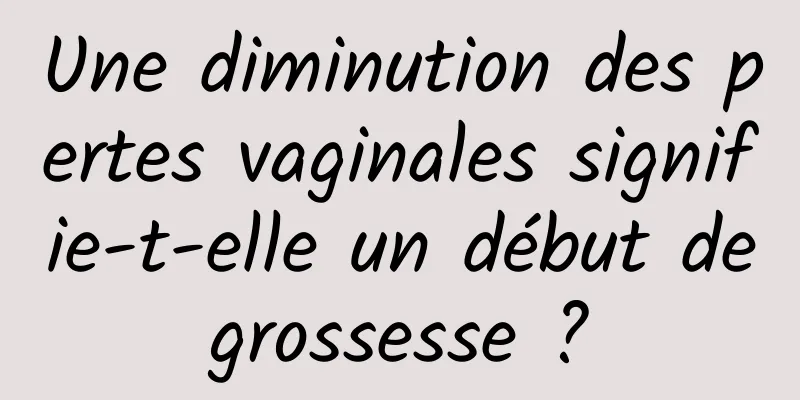 Une diminution des pertes vaginales signifie-t-elle un début de grossesse ? 