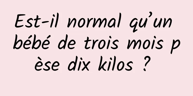 Est-il normal qu’un bébé de trois mois pèse dix kilos ? 