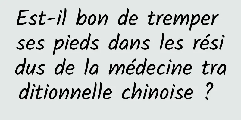 Est-il bon de tremper ses pieds dans les résidus de la médecine traditionnelle chinoise ? 