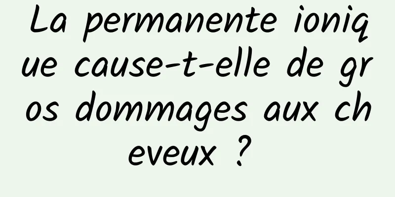 La permanente ionique cause-t-elle de gros dommages aux cheveux ? 