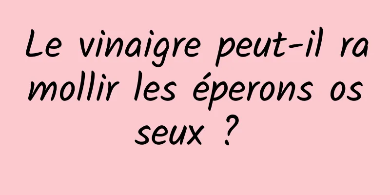 Le vinaigre peut-il ramollir les éperons osseux ? 