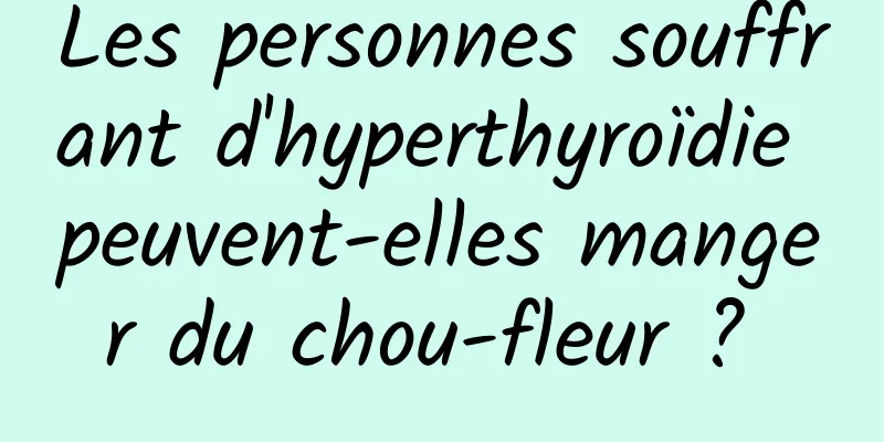 Les personnes souffrant d'hyperthyroïdie peuvent-elles manger du chou-fleur ? 