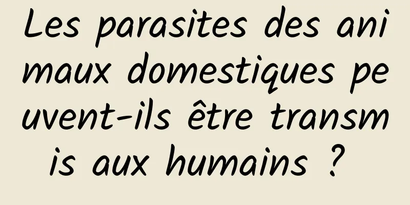 Les parasites des animaux domestiques peuvent-ils être transmis aux humains ? 