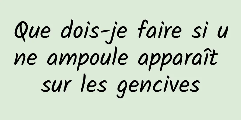 Que dois-je faire si une ampoule apparaît sur les gencives