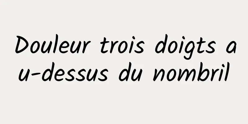 Douleur trois doigts au-dessus du nombril