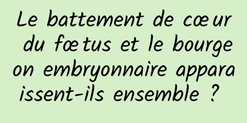 Le battement de cœur du fœtus et le bourgeon embryonnaire apparaissent-ils ensemble ? 