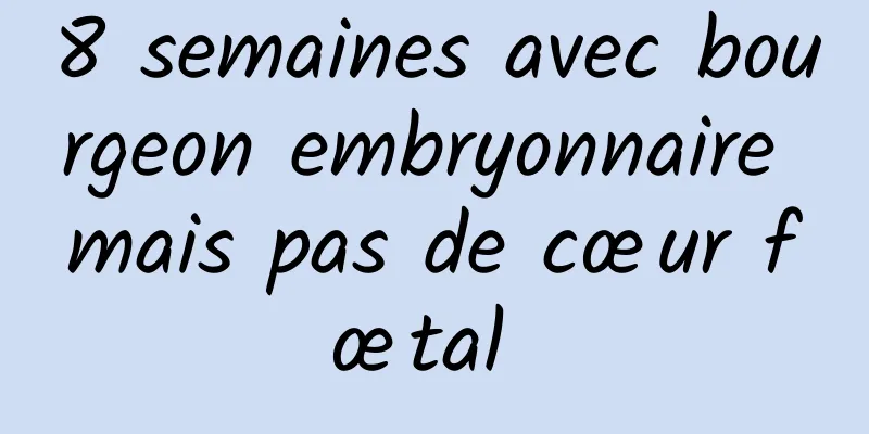 8 semaines avec bourgeon embryonnaire mais pas de cœur fœtal 