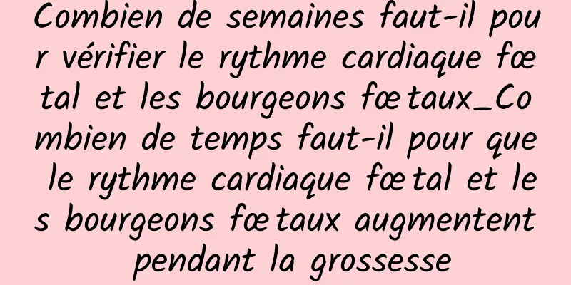 Combien de semaines faut-il pour vérifier le rythme cardiaque fœtal et les bourgeons fœtaux_Combien de temps faut-il pour que le rythme cardiaque fœtal et les bourgeons fœtaux augmentent pendant la grossesse