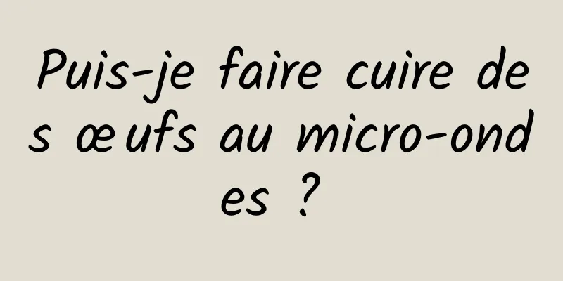 Puis-je faire cuire des œufs au micro-ondes ? 