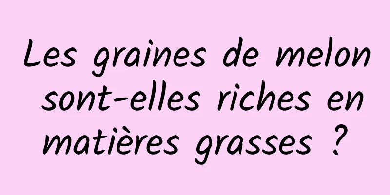 Les graines de melon sont-elles riches en matières grasses ? 