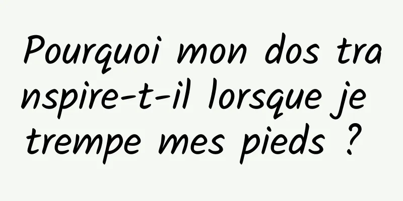 Pourquoi mon dos transpire-t-il lorsque je trempe mes pieds ? 