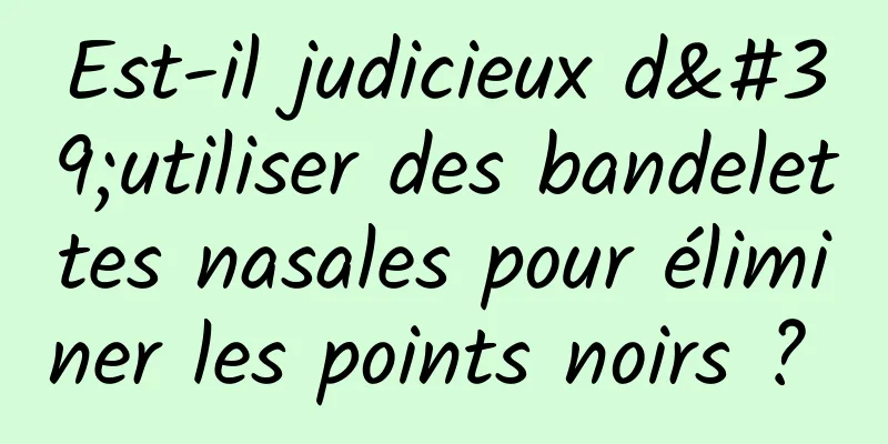 Est-il judicieux d'utiliser des bandelettes nasales pour éliminer les points noirs ? 