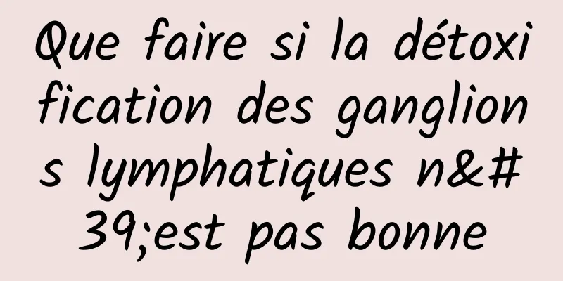 Que faire si la détoxification des ganglions lymphatiques n'est pas bonne