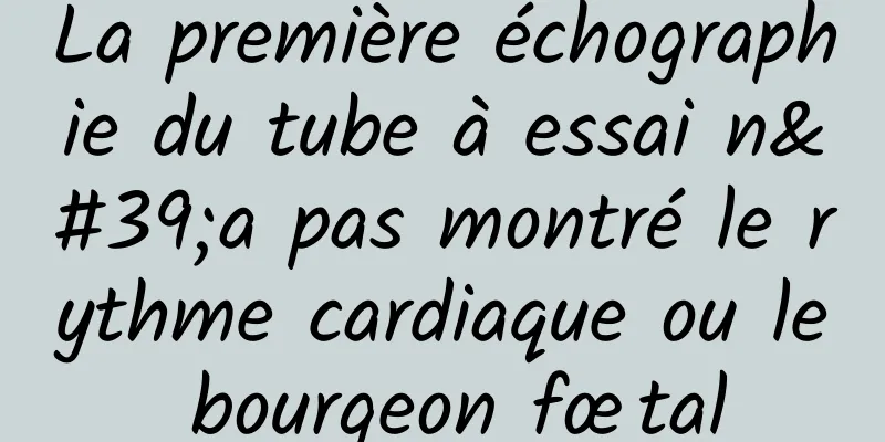 La première échographie du tube à essai n'a pas montré le rythme cardiaque ou le bourgeon fœtal