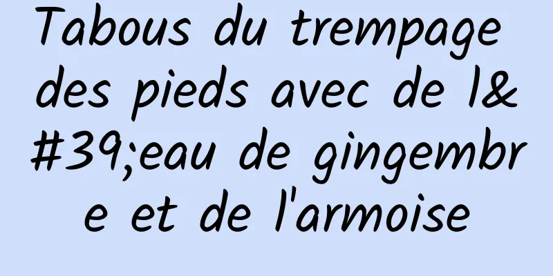 Tabous du trempage des pieds avec de l'eau de gingembre et de l'armoise