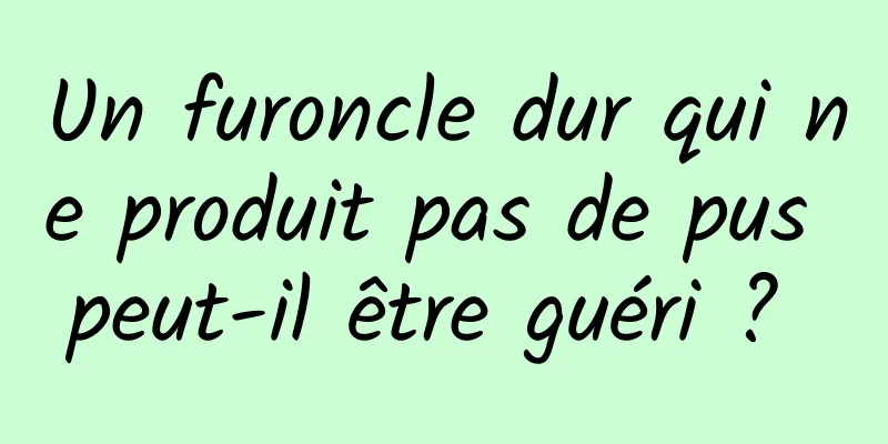 Un furoncle dur qui ne produit pas de pus peut-il être guéri ? 