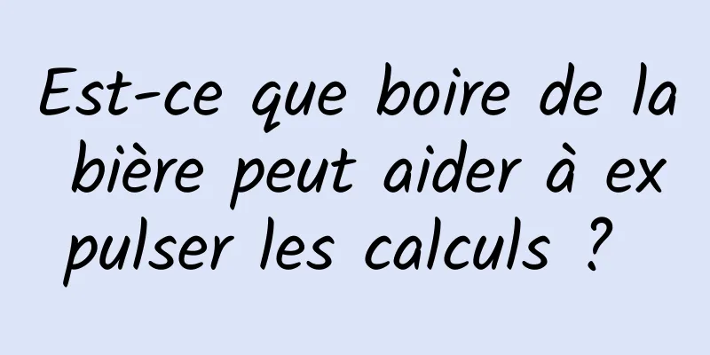 Est-ce que boire de la bière peut aider à expulser les calculs ? 