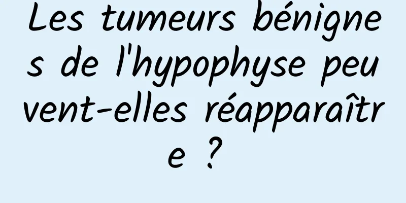 Les tumeurs bénignes de l'hypophyse peuvent-elles réapparaître ? 