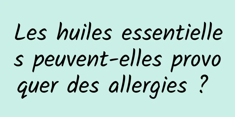 Les huiles essentielles peuvent-elles provoquer des allergies ? 