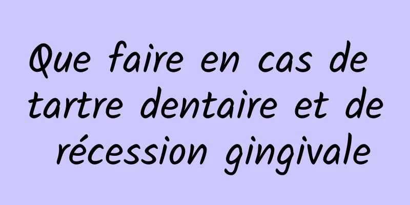 Que faire en cas de tartre dentaire et de récession gingivale