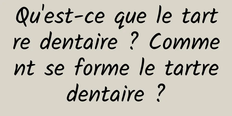 Qu'est-ce que le tartre dentaire ? Comment se forme le tartre dentaire ? 